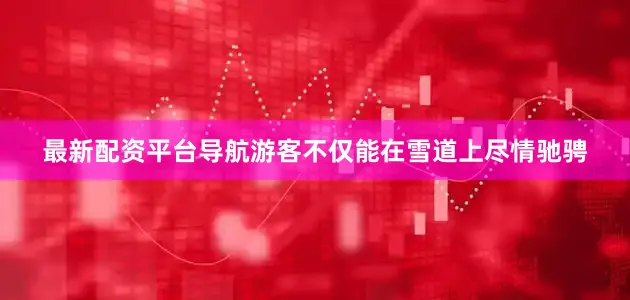 最新配资平台导航游客不仅能在雪道上尽情驰骋