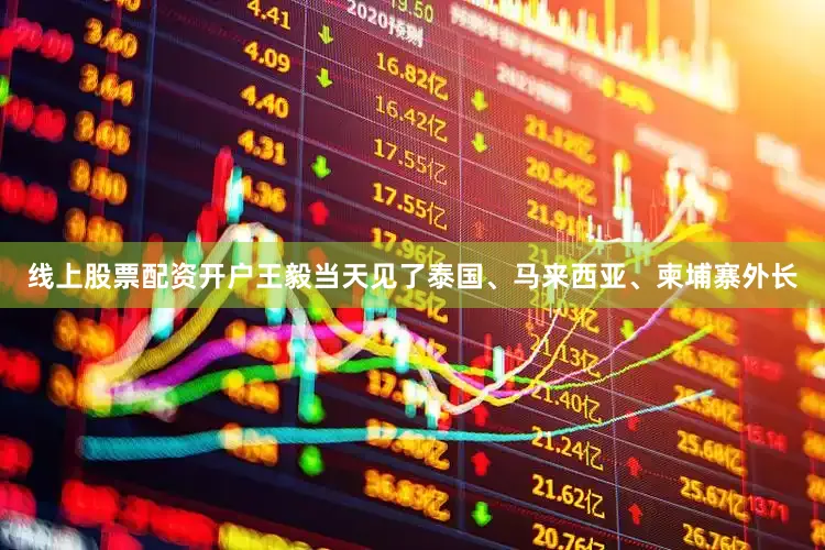 线上股票配资开户王毅当天见了泰国、马来西亚、柬埔寨外长