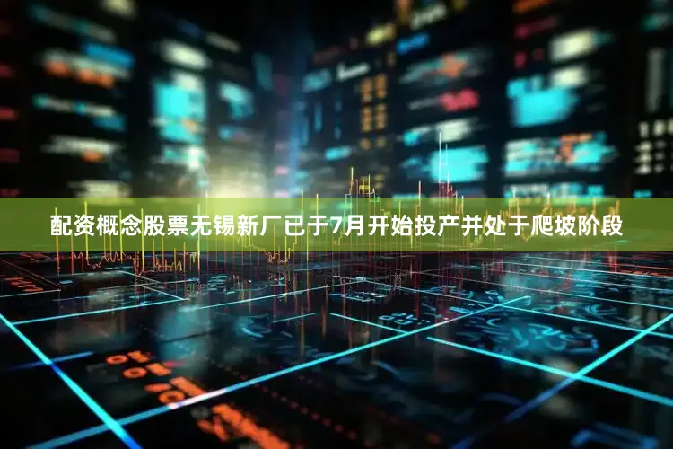 配资概念股票无锡新厂已于7月开始投产并处于爬坡阶段