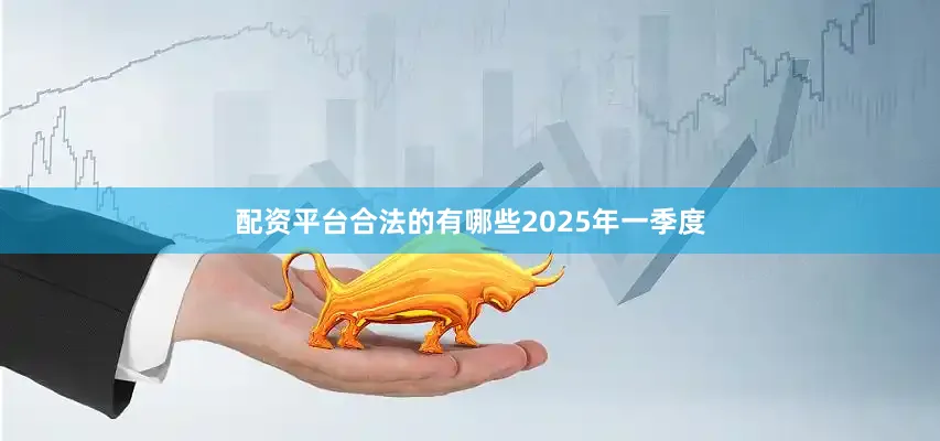 配资平台合法的有哪些　　2025年一季度
