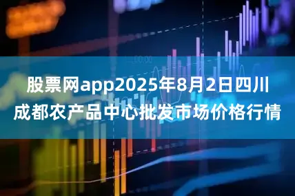 股票网app2025年8月2日四川成都农产品中心批发市场价格行情