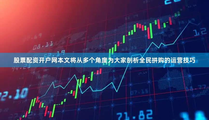 股票配资开户网本文将从多个角度为大家剖析全民拼购的运营技巧