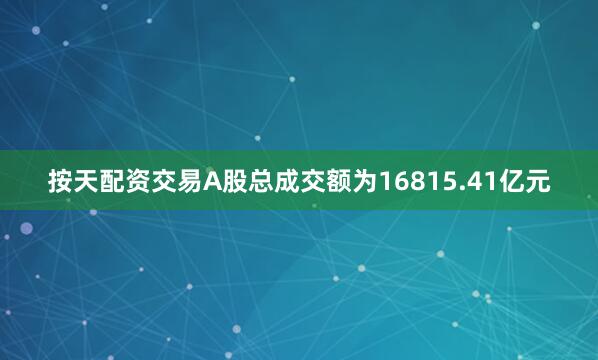 按天配资交易A股总成交额为16815.41亿元