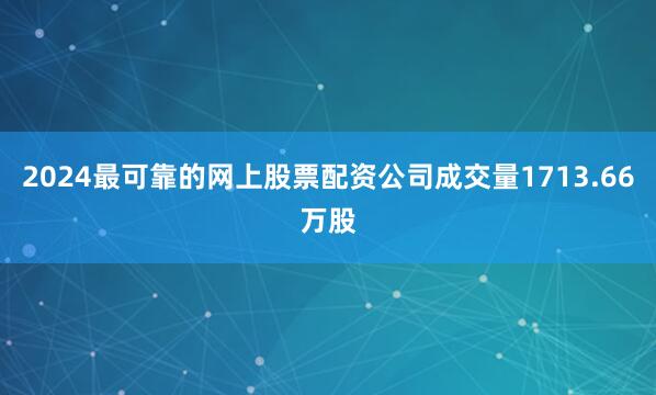 2024最可靠的网上股票配资公司成交量1713.66万股