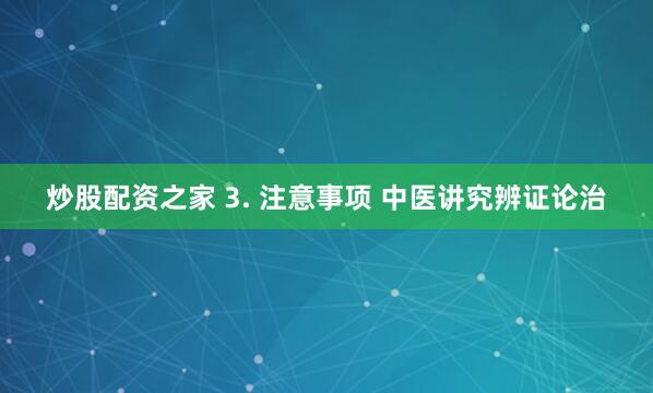 炒股配资之家 3. 注意事项 中医讲究辨证论治