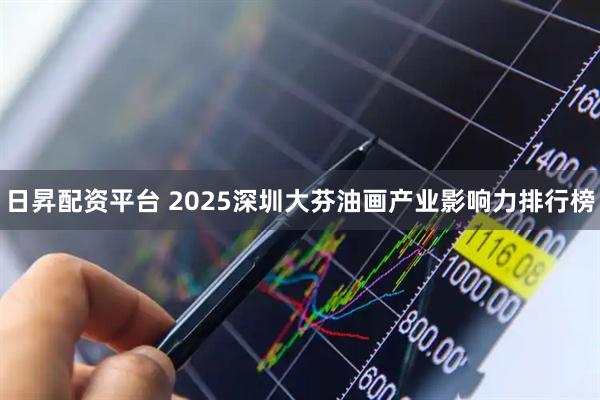 日昇配资平台 2025深圳大芬油画产业影响力排行榜