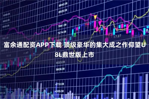 富余通配资APP下载 顶级豪华的集大成之作仰望U8L鼎世版上市