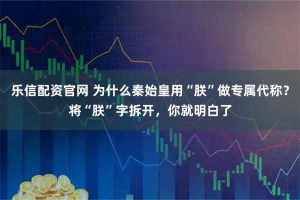 乐信配资官网 为什么秦始皇用“朕”做专属代称？将“朕”字拆开，你就明白了