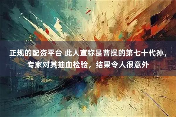 正规的配资平台 此人宣称是曹操的第七十代孙,专家对其抽血检验,结果令人很意外