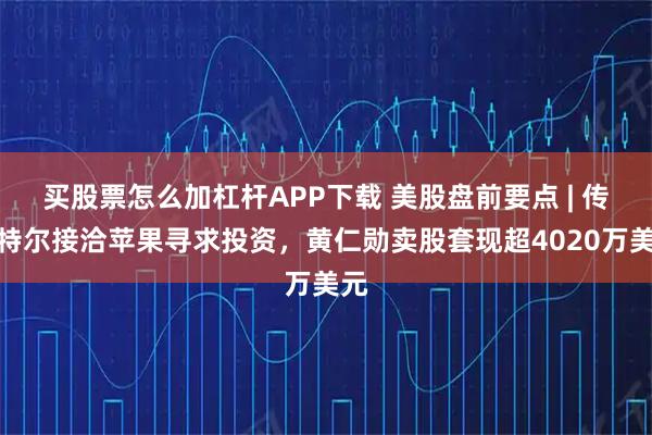 买股票怎么加杠杆APP下载 美股盘前要点 | 传英特尔接洽苹果寻求投资，黄仁勋卖股套现超4020万美元