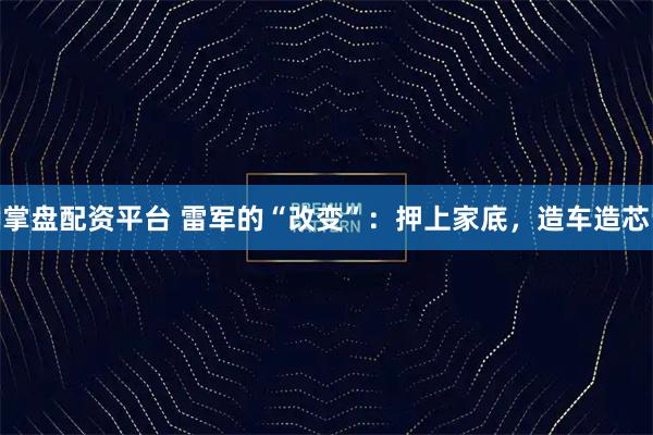 掌盘配资平台 雷军的“改变”：押上家底，造车造芯