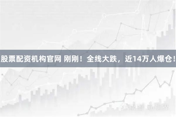 股票配资机构官网 刚刚!全线大跌,近14万人爆仓!