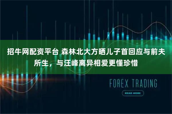 招牛网配资平台 森林北大方晒儿子首回应与前夫所生，与汪峰离异相爱更懂珍惜