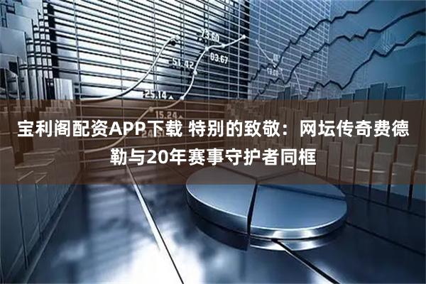 宝利阁配资APP下载 特别的致敬：网坛传奇费德勒与20年赛事守护者同框