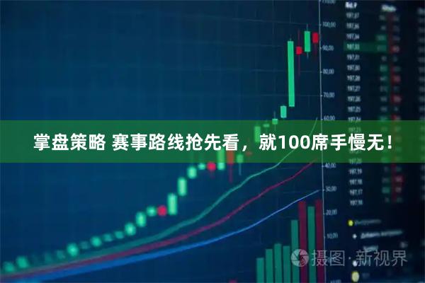 掌盘策略 赛事路线抢先看，就100席手慢无！