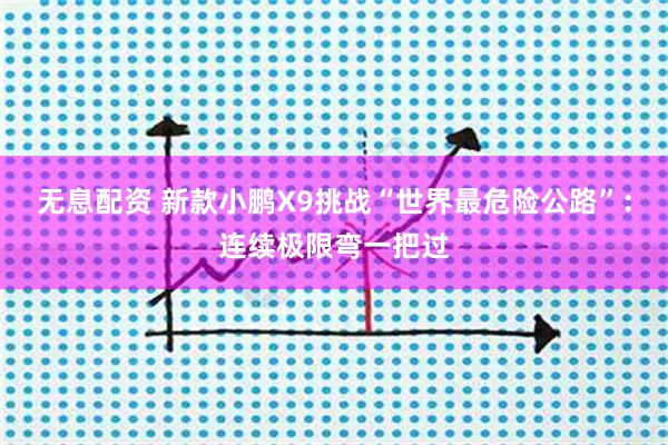 无息配资 新款小鹏X9挑战“世界最危险公路”：连续极限弯一把过