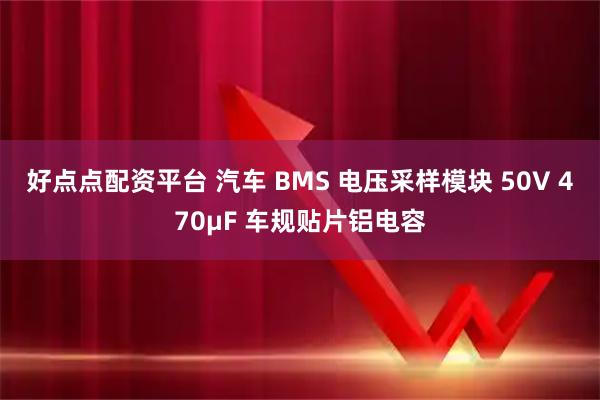 好点点配资平台 汽车 BMS 电压采样模块 50V 470μF 车规贴片铝电容
