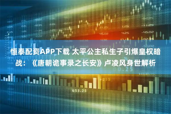 恒泰配资APP下载 太平公主私生子引爆皇权暗战：《唐朝诡事录之长安》卢凌风身世解析