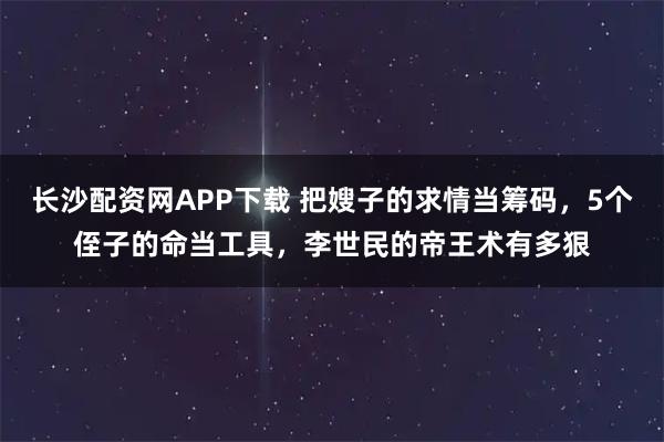 长沙配资网APP下载 把嫂子的求情当筹码，5个侄子的命当工具，李世民的帝王术有多狠