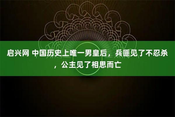 启兴网 中国历史上唯一男皇后，兵匪见了不忍杀，公主见了相思而亡