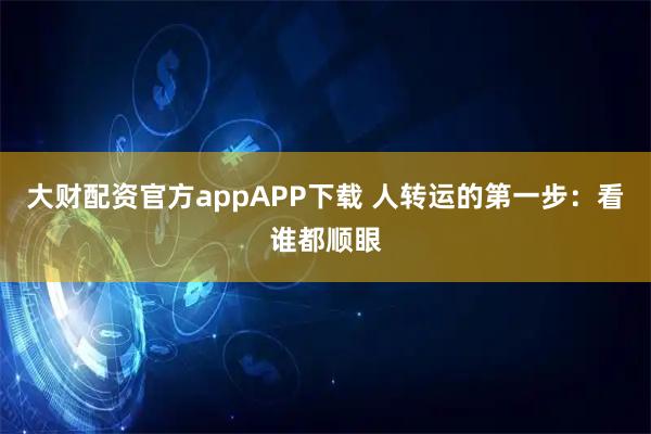 大财配资官方appAPP下载 人转运的第一步：看谁都顺眼