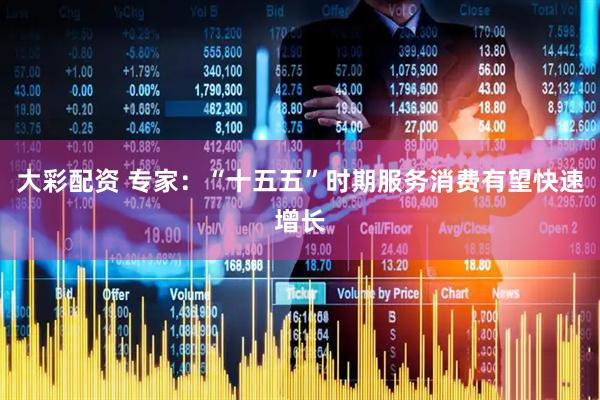 大彩配资 专家：“十五五”时期服务消费有望快速增长