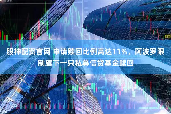 股神配资官网 申请赎回比例高达11%，阿波罗限制旗下一只私募信贷基金赎回