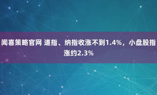 闻喜策略官网 道指、纳指收涨不到1.4%，小盘股指涨约2.3%