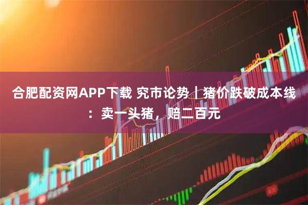 合肥配资网APP下载 究市论势｜猪价跌破成本线：卖一头猪，赔二百元