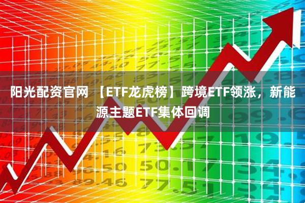 阳光配资官网 【ETF龙虎榜】跨境ETF领涨，新能源主题ETF集体回调