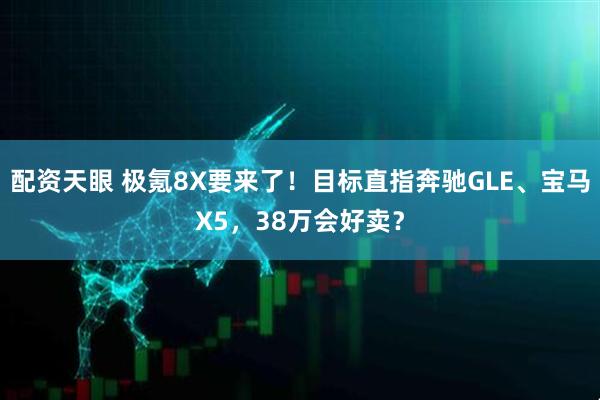 配资天眼 极氪8X要来了！目标直指奔驰GLE、宝马X5，38万会好卖？