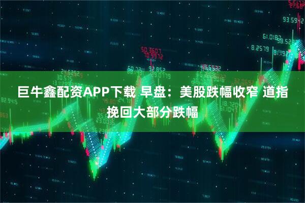巨牛鑫配资APP下载 早盘:美股跌幅收窄 道指挽回大部分跌幅