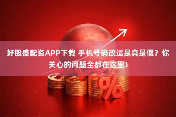 好股盛配资APP下载 手机号码改运是真是假？你关心的问题全都在这里！
