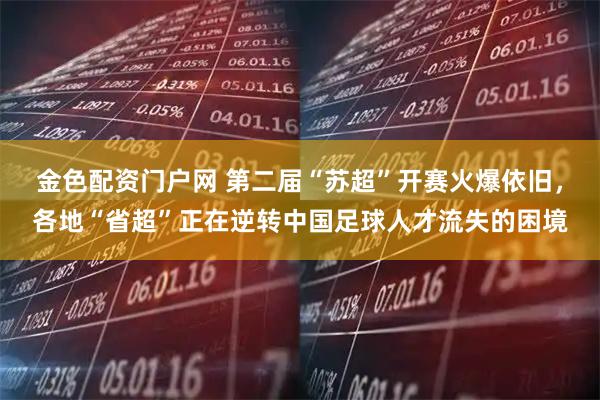 金色配资门户网 第二届“苏超”开赛火爆依旧，各地“省超”正在逆转中国足球人才流失的困境