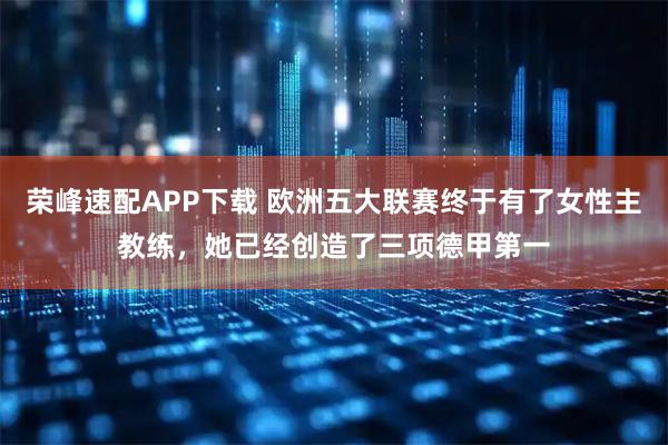 荣峰速配APP下载 欧洲五大联赛终于有了女性主教练，她已经创造了三项德甲第一