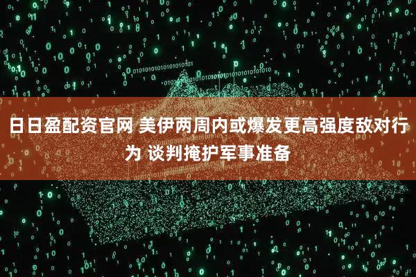 日日盈配资官网 美伊两周内或爆发更高强度敌对行为 谈判掩护军事准备
