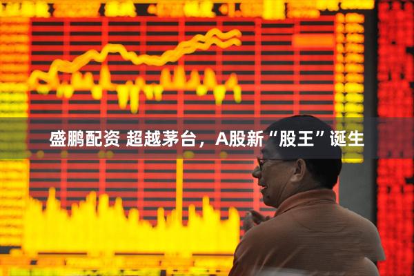 盛鹏配资 超越茅台，A股新“股王”诞生