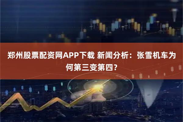 郑州股票配资网APP下载 新闻分析：张雪机车为何第三变第四？
