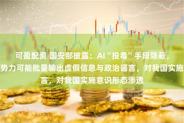 可盈配资 国安部披露：AI“投毒”手段隐蔽，境外反华敌对势力可能批量输出虚假信息与政治谣言，对我国实施意识形态渗透