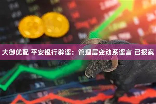 大御优配 平安银行辟谣：管理层变动系谣言 已报案
