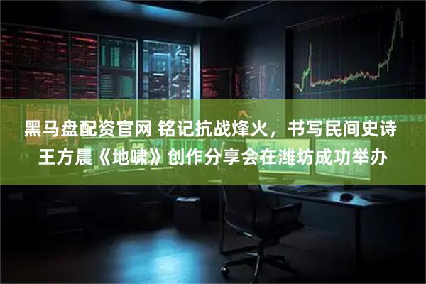 黑马盘配资官网 铭记抗战烽火，书写民间史诗 王方晨《地啸》创作分享会在潍坊成功举办
