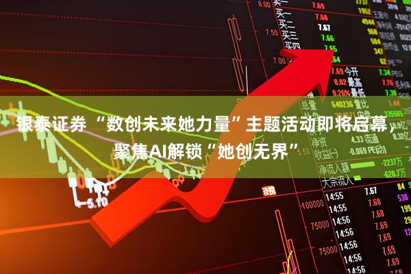 银泰证券 “数创未来她力量”主题活动即将启幕，聚焦AI解锁“她创无界”