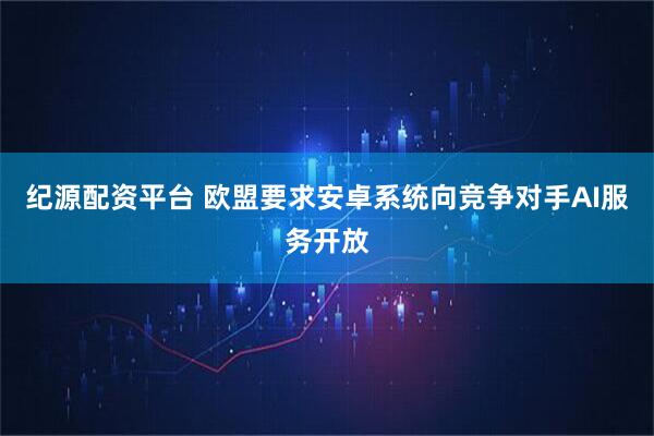 纪源配资平台 欧盟要求安卓系统向竞争对手AI服务开放