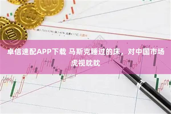 卓信速配APP下载 马斯克睡过的床，对中国市场虎视眈眈
