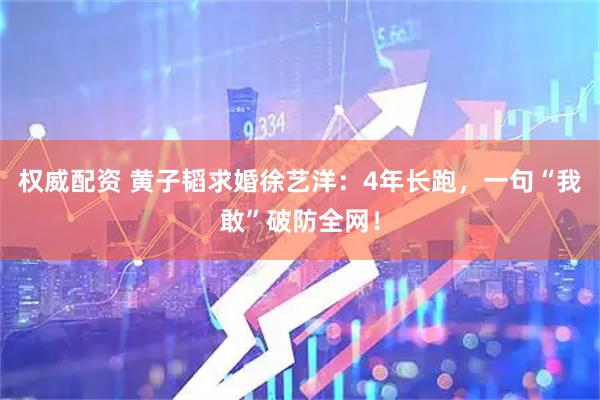 权威配资 黄子韬求婚徐艺洋：4年长跑，一句“我敢”破防全网！