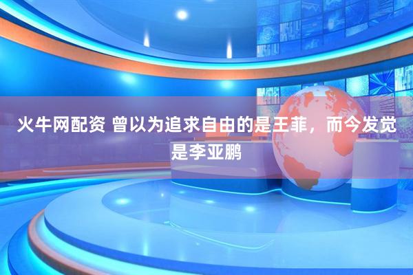 火牛网配资 曾以为追求自由的是王菲，而今发觉是李亚鹏