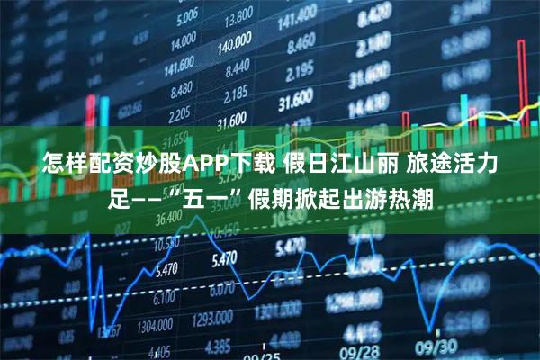 怎样配资炒股APP下载 假日江山丽 旅途活力足——“五一”假期掀起出游热潮