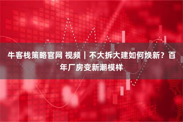牛客栈策略官网 视频｜不大拆大建如何焕新？百年厂房变新潮模样