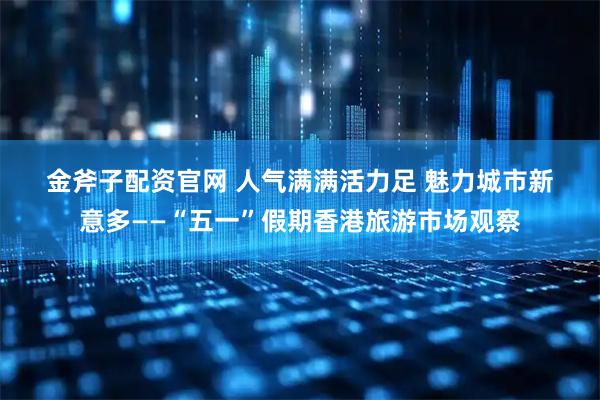 金斧子配资官网 人气满满活力足 魅力城市新意多——“五一”假期香港旅游市场观察