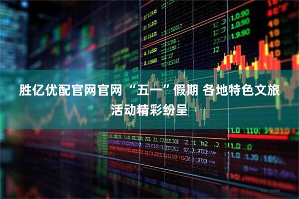 胜亿优配官网官网 “五一”假期 各地特色文旅活动精彩纷呈